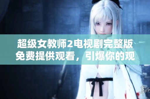 超级女教师2电视剧完整版免费提供观看，引爆你的观剧热情与期待