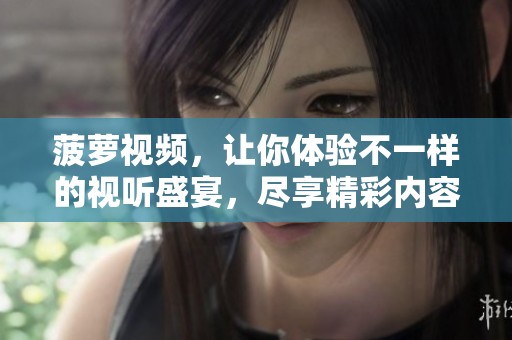 菠萝视频，让你体验不一样的视听盛宴，尽享精彩内容！