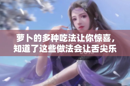 萝卜的多种吃法让你惊喜，知道了这些做法会让舌尖乐不停！
