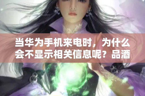 当华为手机来电时，为什么会不显示相关信息呢？品酒吧资讯带你探讨这背后的原因。