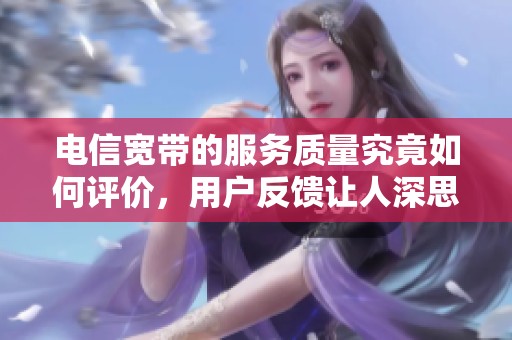电信宽带的服务质量究竟如何评价，用户反馈让人深思
