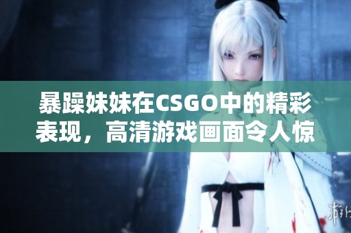暴躁妹妹在CSGO中的精彩表现，高清游戏画面令人惊叹不已