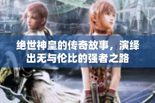 绝世神皇的传奇故事，演绎出无与伦比的强者之路