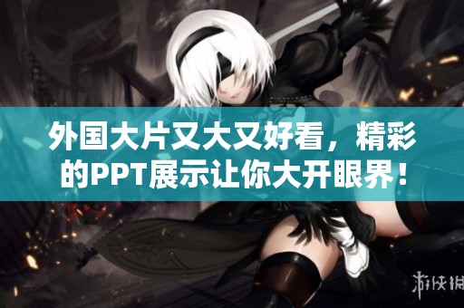 外国大片又大又好看，精彩的PPT展示让你大开眼界！