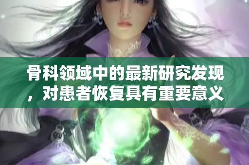 骨科领域中的最新研究发现，对患者恢复具有重要意义