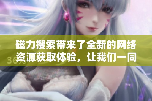 磁力搜索带来了全新的网络资源获取体验，让我们一同探索其中的乐趣。