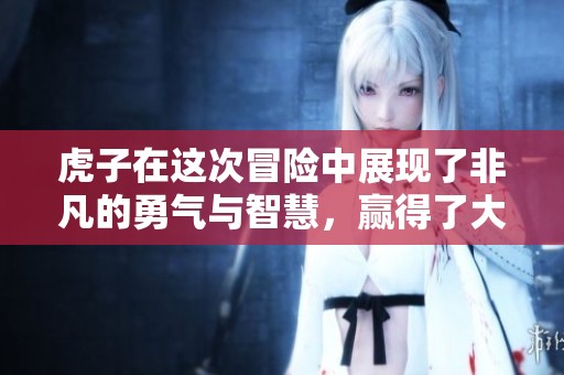 虎子在这次冒险中展现了非凡的勇气与智慧，赢得了大家的认可。