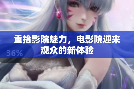 重拾影院魅力，电影院迎来观众的新体验