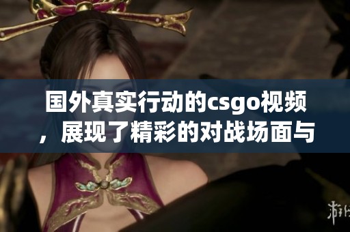 国外真实行动的csgo视频，展现了精彩的对战场面与紧张氛围