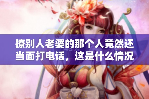 撩别人老婆的那个人竟然还当面打电话，这是什么情况呢