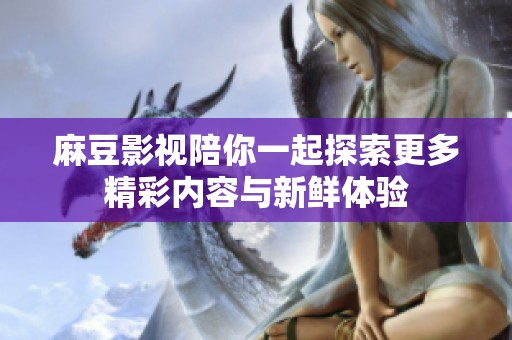 麻豆影视陪你一起探索更多精彩内容与新鲜体验