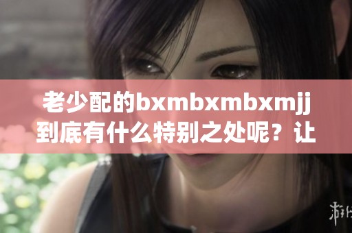 老少配的bxmbxmbxmjj到底有什么特别之处呢？让我们一起来探讨一下这个话题。