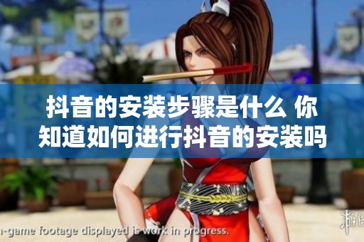 抖音的安装步骤是什么 你知道如何进行抖音的安装吗