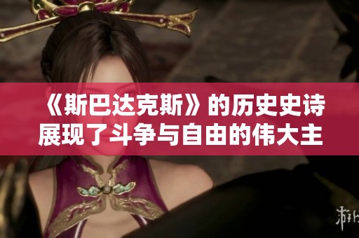 《斯巴达克斯》的历史史诗展现了斗争与自由的伟大主题