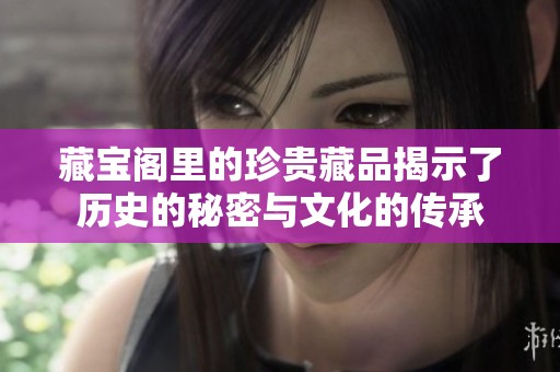 藏宝阁里的珍贵藏品揭示了历史的秘密与文化的传承