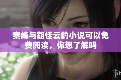 秦峰与胡佳云的小说可以免费阅读，你想了解吗