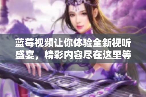 蓝莓视频让你体验全新视听盛宴，精彩内容尽在这里等你发现！