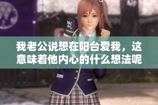 我老公说想在阳台爱我，这意味着他内心的什么想法呢
