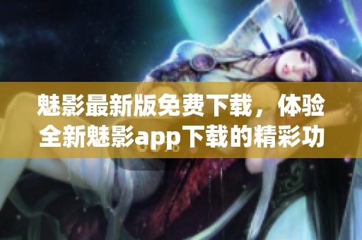 魅影最新版免费下载，体验全新魅影app下载的精彩功能