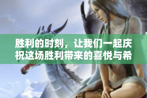 胜利的时刻，让我们一起庆祝这场胜利带来的喜悦与希望