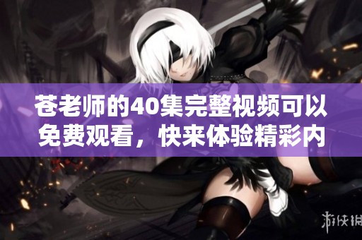 苍老师的40集完整视频可以免费观看，快来体验精彩内容吧！