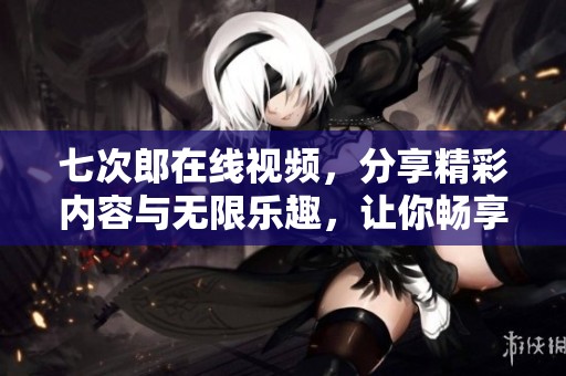 七次郎在线视频，分享精彩内容与无限乐趣，让你畅享不一样的视觉体验！