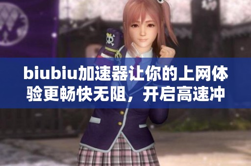 biubiu加速器让你的上网体验更畅快无阻，开启高速冲浪新体验