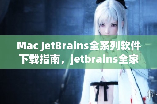 Mac JetBrains全系列软件下载指南，jetbrains全家桶下载资源推荐
