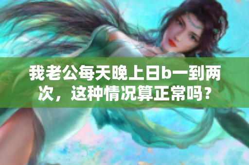 我老公每天晚上日b一到两次，这种情况算正常吗？