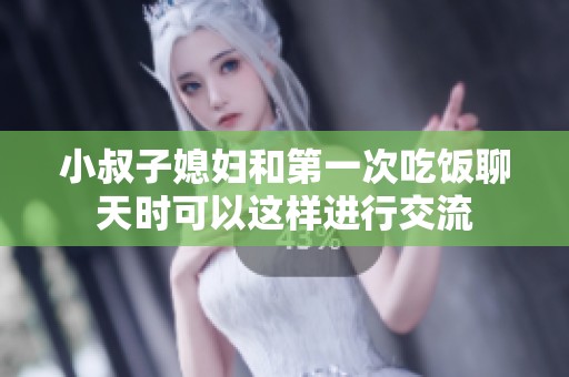 小叔子媳妇和第一次吃饭聊天时可以这样进行交流