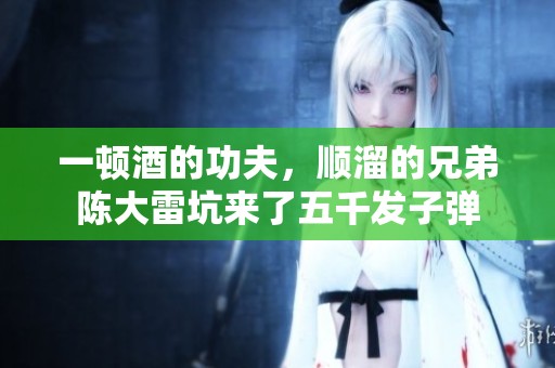 一顿酒的功夫，顺溜的兄弟陈大雷坑来了五千发子弹