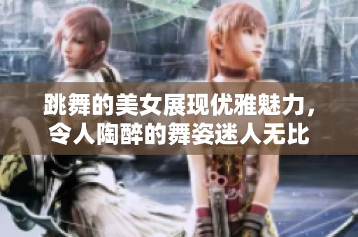 跳舞的美女展现优雅魅力，令人陶醉的舞姿迷人无比
