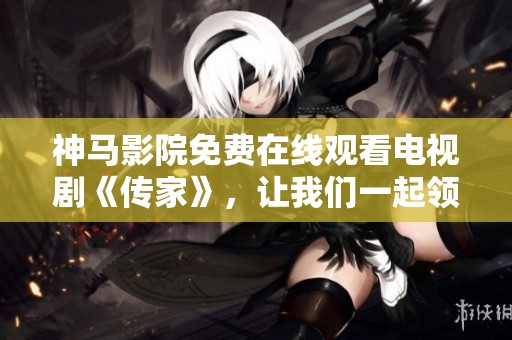 神马影院免费在线观看电视剧《传家》，让我们一起领略精彩剧情和感人故事。