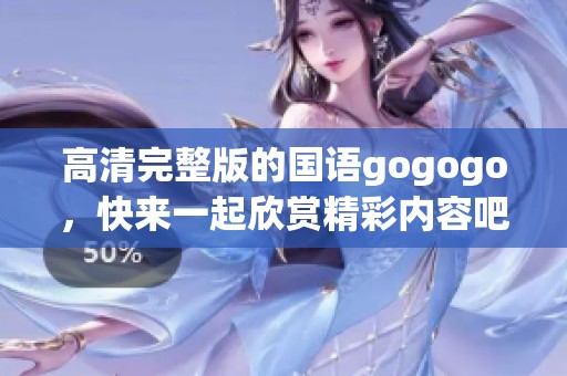 高清完整版的国语gogogo，快来一起欣赏精彩内容吧
