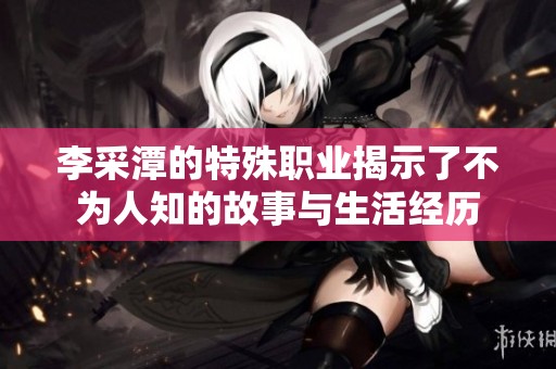 李采潭的特殊职业揭示了不为人知的故事与生活经历