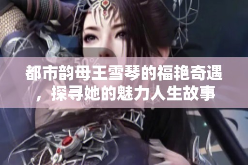 都市韵母王雪琴的福艳奇遇，探寻她的魅力人生故事