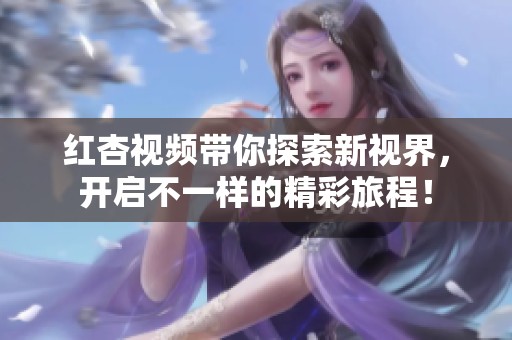 红杏视频带你探索新视界，开启不一样的精彩旅程！