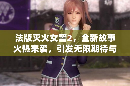 法版灭火女警2，全新故事火热来袭，引发无限期待与好评