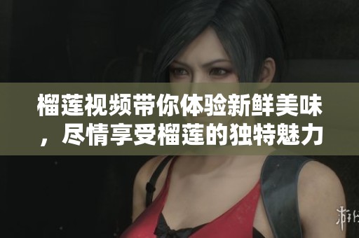 榴莲视频带你体验新鲜美味，尽情享受榴莲的独特魅力与滋味