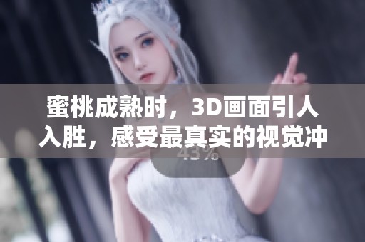 蜜桃成熟时，3D画面引人入胜，感受最真实的视觉冲击力