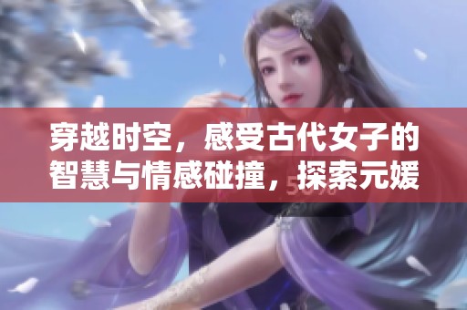 穿越时空，感受古代女子的智慧与情感碰撞，探索元媛小说合集的魅力所在