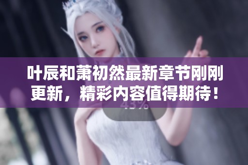 叶辰和萧初然最新章节刚刚更新，精彩内容值得期待！