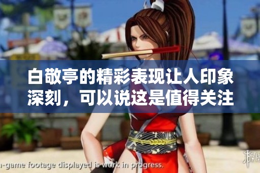 白敬亭的精彩表现让人印象深刻，可以说这是值得关注的时刻