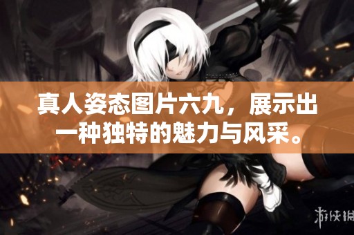 真人姿态图片六九，展示出一种独特的魅力与风采。