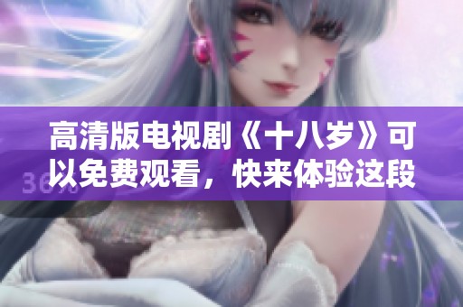 高清版电视剧《十八岁》可以免费观看，快来体验这段青春故事吧！