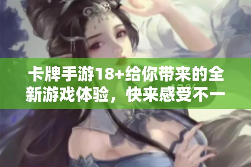 卡牌手游18+给你带来的全新游戏体验，快来感受不一样的乐趣吧