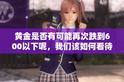 黄金是否有可能再次跌到600以下呢，我们该如何看待未来的市场走势
