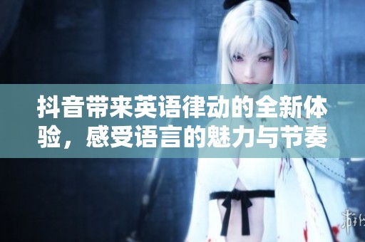 抖音带来英语律动的全新体验，感受语言的魅力与节奏