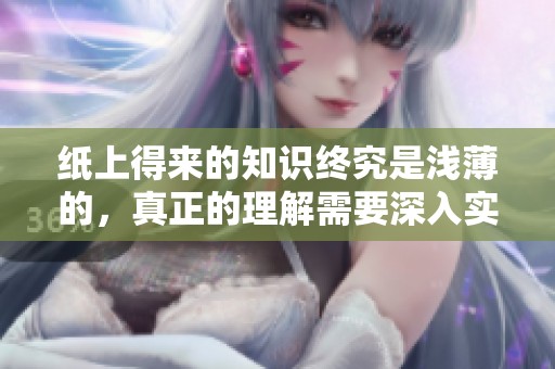 纸上得来的知识终究是浅薄的，真正的理解需要深入实践和体验。
