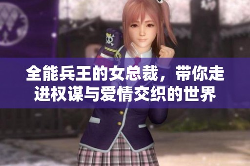 全能兵王的女总裁，带你走进权谋与爱情交织的世界